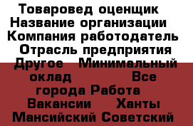 Товаровед-оценщик › Название организации ­ Компания-работодатель › Отрасль предприятия ­ Другое › Минимальный оклад ­ 18 600 - Все города Работа » Вакансии   . Ханты-Мансийский,Советский г.